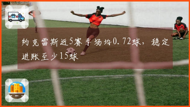 约克雷斯近5赛季场均0.72球，稳定进账至少15球