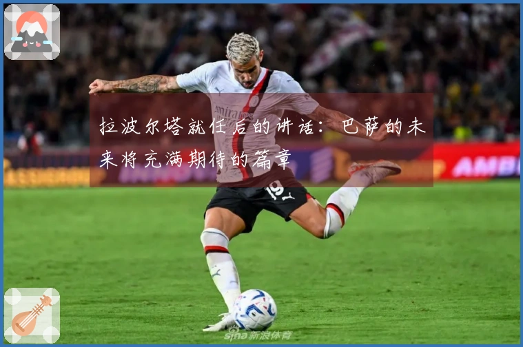 拉波尔塔就任后的讲话：巴萨的未来将充满期待的篇章