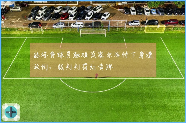赫塔费球员触碰莫塞尔洛特下身遭放倒，裁判判罚红黄牌