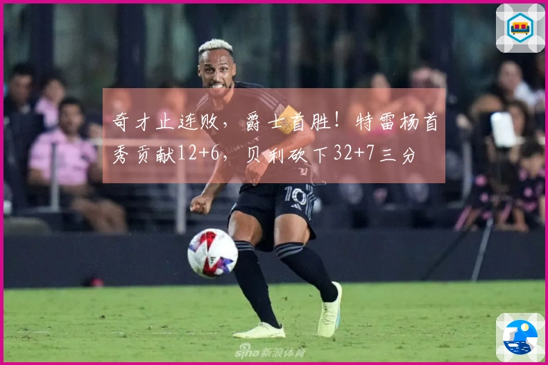 奇才止连败，爵士首胜！特雷杨首秀贡献12+6，贝利砍下32+7三分