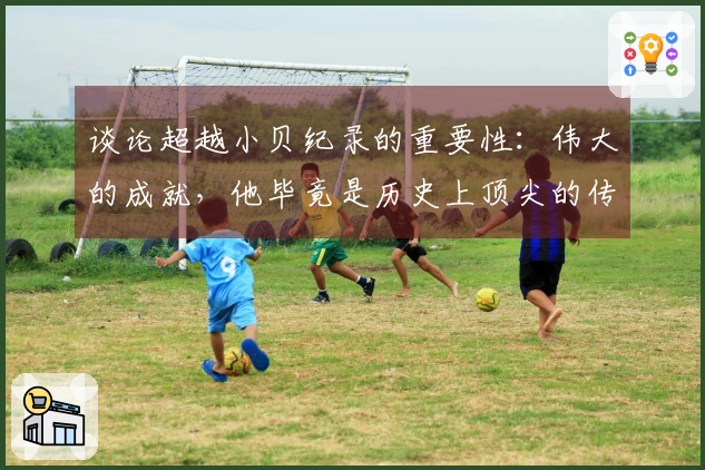 谈论超越小贝纪录的重要性：伟大的成就，他毕竟是历史上顶尖的传球者之一