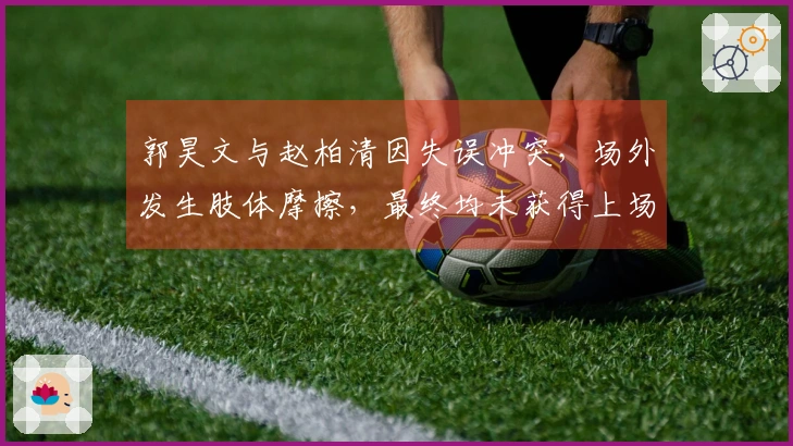郭昊文与赵柏清因失误冲突，场外发生肢体摩擦，最终均未获得上场机会！