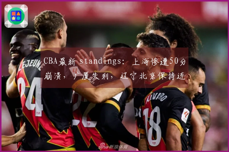 CBA最新 standings：上海惨遭50分崩溃，广厦失利，辽宁北京保持连胜，广东成功止损