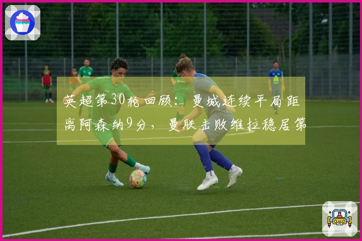 英超第30轮回顾：曼城连续平局距离阿森纳9分，曼联击败维拉稳居第三位