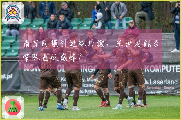 南京同曦引进双外援，王世龙能否带队重返巅峰？