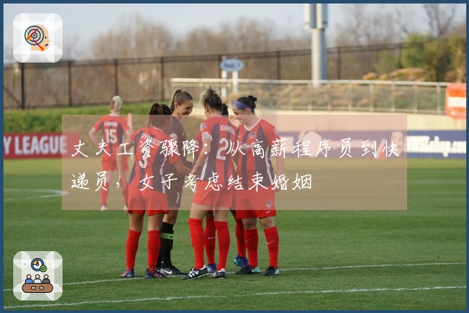 丈夫工资骤降：从高薪程序员到快递员，女子考虑结束婚姻